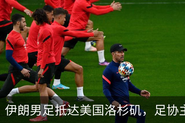 伊朗男足抵达美国洛杉矶，足协主席被拒签无缘明日世界杯首战